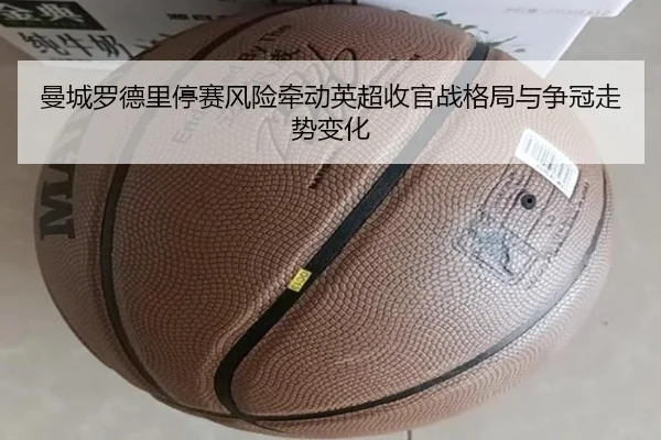 曼城罗德里停赛风险牵动英超收官战格局与争冠走势变化