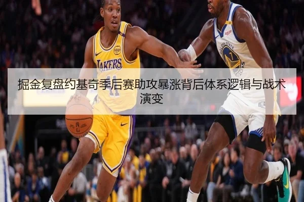 掘金复盘约基奇季后赛助攻暴涨背后体系逻辑与战术演变
