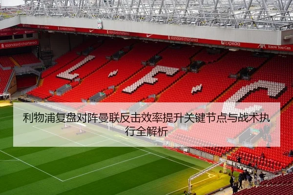 利物浦复盘对阵曼联反击效率提升关键节点与战术执行全解析