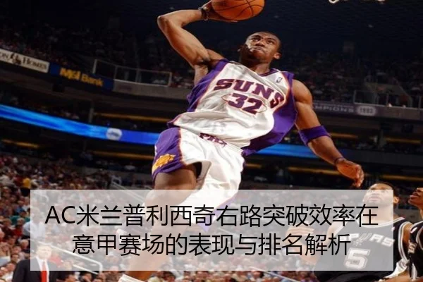 AC米兰普利西奇右路突破效率在意甲赛场的表现与排名解析