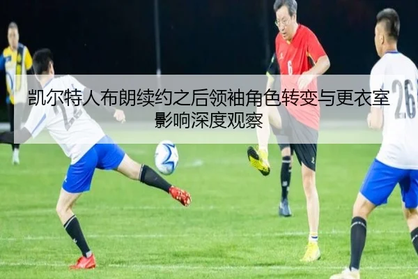 凯尔特人布朗续约之后领袖角色转变与更衣室影响深度观察