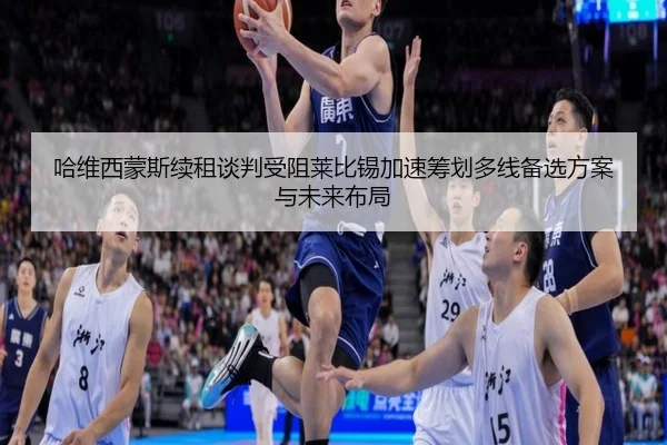 哈维西蒙斯续租谈判受阻莱比锡加速筹划多线备选方案与未来布局